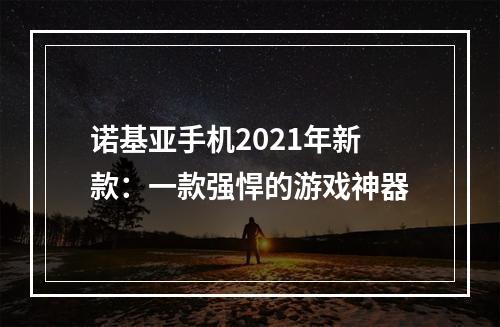 诺基亚手机2021年新款：一款强悍的游戏神器