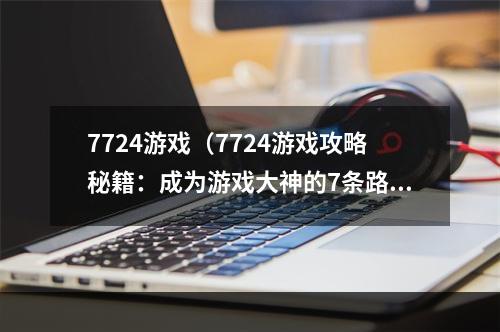 7724游戏（7724游戏攻略秘籍：成为游戏大神的7条路径）