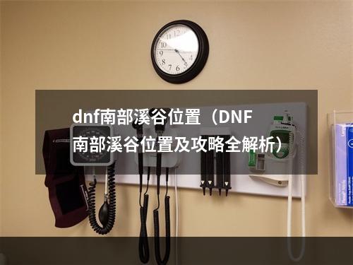 dnf南部溪谷位置（DNF南部溪谷位置及攻略全解析）