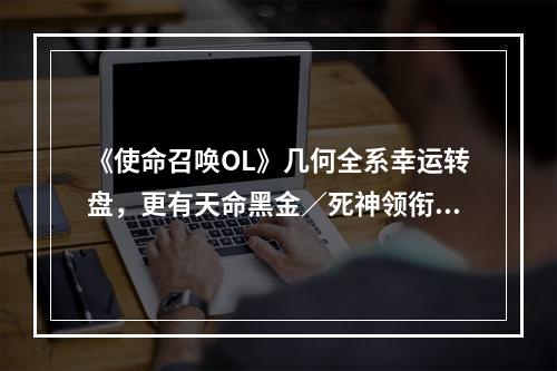 《使命召唤OL》几何全系幸运转盘，更有天命黑金／死神领衔变形q！--游戏攻略网