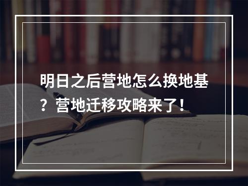 明日之后营地怎么换地基？营地迁移攻略来了！