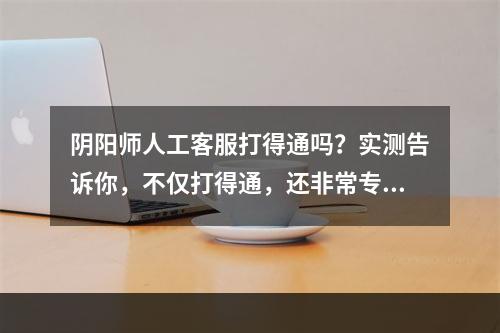 阴阳师人工客服打得通吗？实测告诉你，不仅打得通，还非常专业！