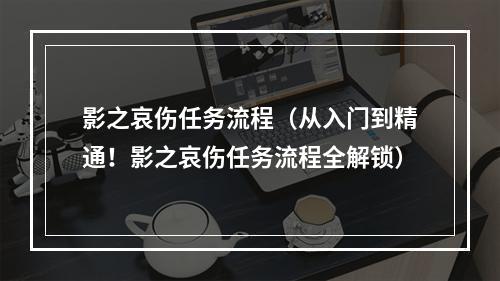 影之哀伤任务流程（从入门到精通！影之哀伤任务流程全解锁）