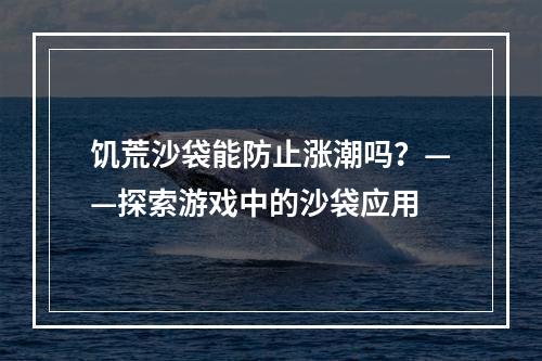 饥荒沙袋能防止涨潮吗？——探索游戏中的沙袋应用