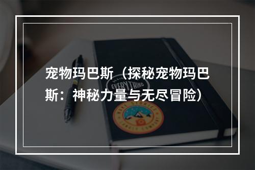 宠物玛巴斯（探秘宠物玛巴斯：神秘力量与无尽冒险）