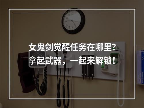 女鬼剑觉醒任务在哪里？拿起武器，一起来解锁！