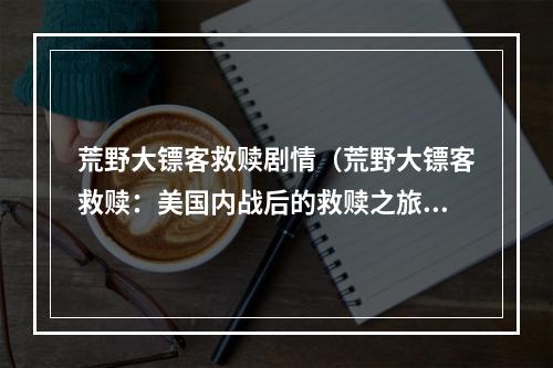 荒野大镖客救赎剧情（荒野大镖客救赎：美国内战后的救赎之旅）