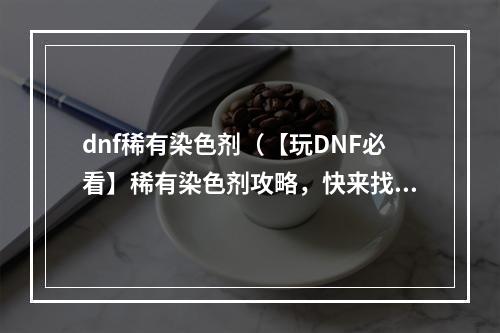 dnf稀有染色剂（【玩DNF必看】稀有染色剂攻略，快来找找你想要的颜色）