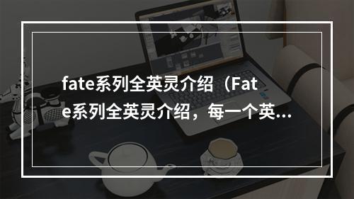 fate系列全英灵介绍（Fate系列全英灵介绍，每一个英灵都是一段传奇故事）