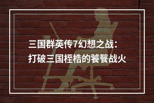 三国群英传7幻想之战：打破三国桎梏的饕餮战火