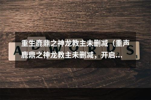 重生鹿鼎之神龙教主未删减（重声鹿鼎之神龙教主未删减，开启全新修仙之旅）