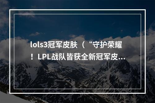 lols3冠军皮肤（“守护荣耀！LPL战队皆获全新冠军皮肤”）