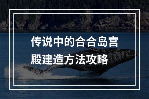 传说中的合合岛宫殿建造方法攻略