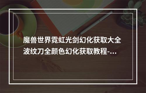 魔兽世界霓虹光剑幻化获取大全 波纹刀全颜色幻化获取教程--安卓攻略网