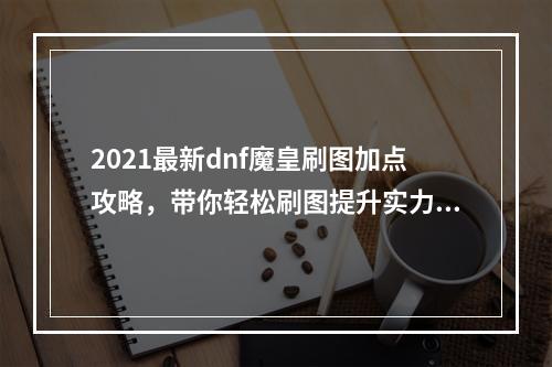 2021最新dnf魔皇刷图加点攻略，带你轻松刷图提升实力！