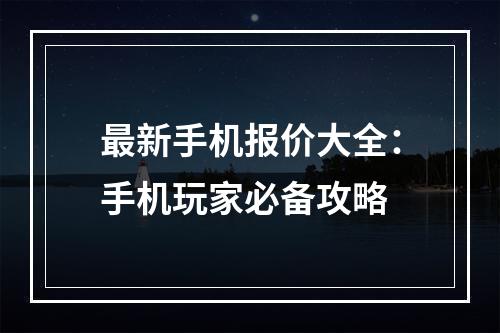 最新手机报价大全：手机玩家必备攻略