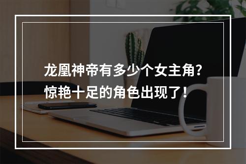 龙凰神帝有多少个女主角？惊艳十足的角色出现了！