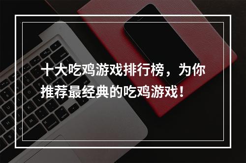 十大吃鸡游戏排行榜，为你推荐最经典的吃鸡游戏！