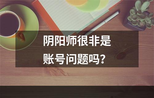 阴阳师很非是账号问题吗？