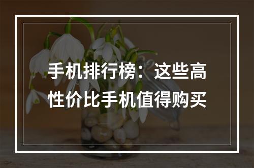 手机排行榜：这些高性价比手机值得购买