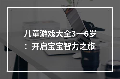 儿童游戏大全3一6岁：开启宝宝智力之旅