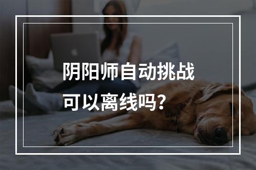 阴阳师自动挑战可以离线吗？