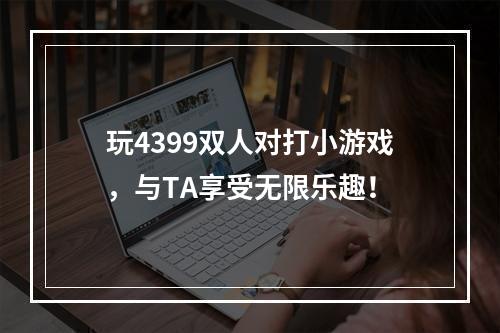 玩4399双人对打小游戏，与TA享受无限乐趣！