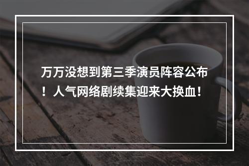 万万没想到第三季演员阵容公布！人气网络剧续集迎来大换血！