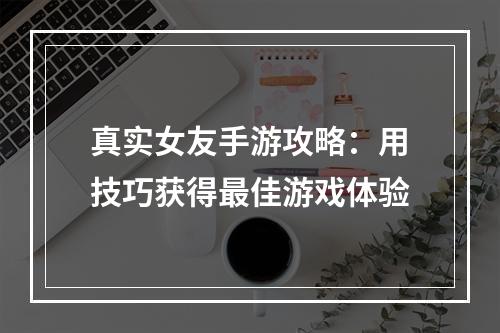 真实女友手游攻略：用技巧获得最佳游戏体验