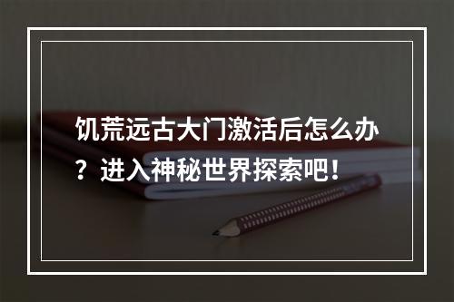 饥荒远古大门激活后怎么办？进入神秘世界探索吧！