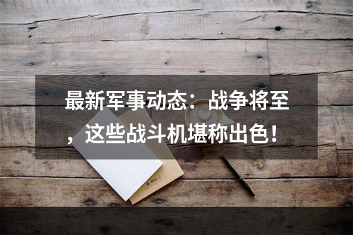 最新军事动态：战争将至，这些战斗机堪称出色！