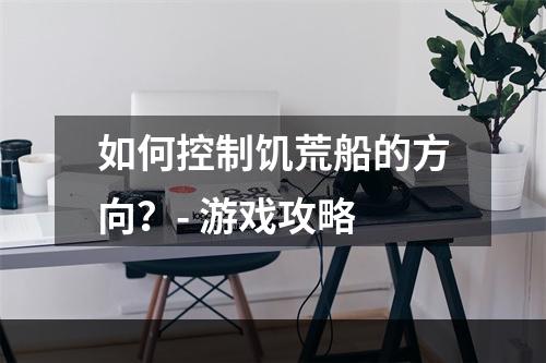 如何控制饥荒船的方向？- 游戏攻略