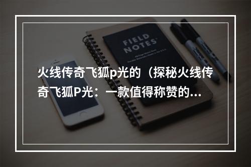 火线传奇飞狐p光的（探秘火线传奇飞狐P光：一款值得称赞的竞技游戏）