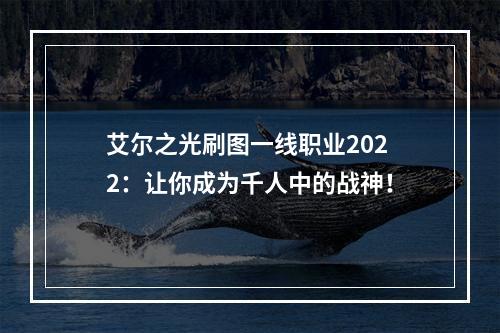 艾尔之光刷图一线职业2022：让你成为千人中的战神！