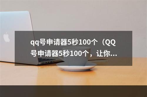 qq号申请器5秒100个（QQ号申请器5秒100个，让你解决号码不够用的难题！）