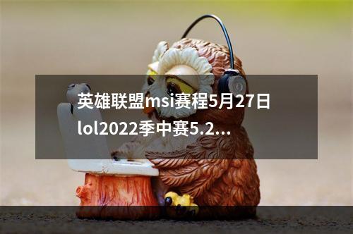 英雄联盟msi赛程5月27日 lol2022季中赛5.27赛程--手游攻略网