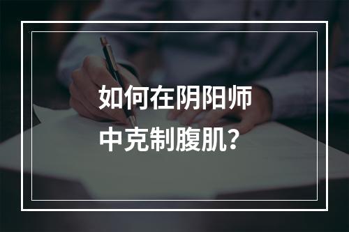 如何在阴阳师中克制腹肌？