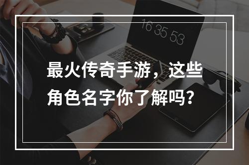 最火传奇手游，这些角色名字你了解吗？