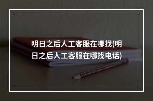 明日之后人工客服在哪找(明日之后人工客服在哪找电话)