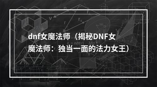 dnf女魔法师（揭秘DNF女魔法师：独当一面的法力女王）