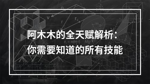 阿木木的全天赋解析：你需要知道的所有技能