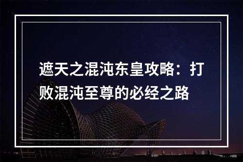 遮天之混沌东皇攻略：打败混沌至尊的必经之路