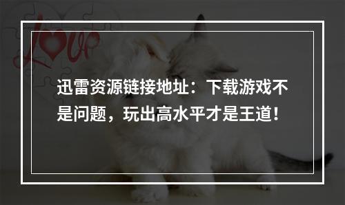 迅雷资源链接地址：下载游戏不是问题，玩出高水平才是王道！