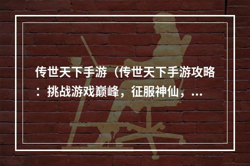 传世天下手游（传世天下手游攻略：挑战游戏巅峰，征服神仙，掌握绝世秘诀！）