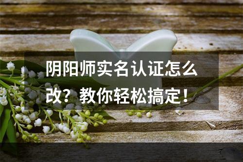 阴阳师实名认证怎么改？教你轻松搞定！