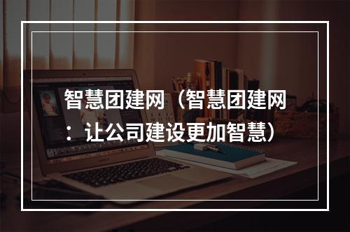 智慧团建网（智慧团建网：让公司建设更加智慧）