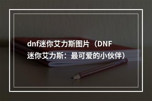 dnf迷你艾力斯图片（DNF迷你艾力斯：最可爱的小伙伴）