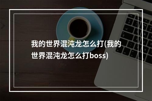 我的世界混沌龙怎么打(我的世界混沌龙怎么打boss)