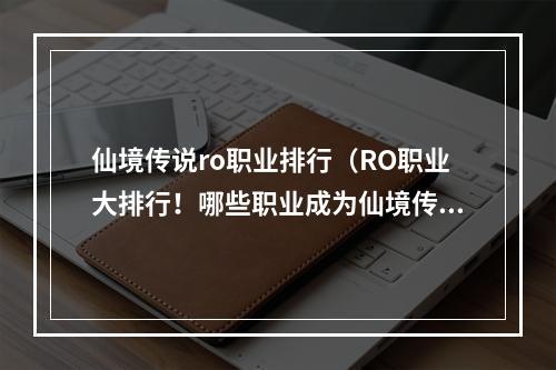 仙境传说ro职业排行（RO职业大排行！哪些职业成为仙境传说中的最强者？）