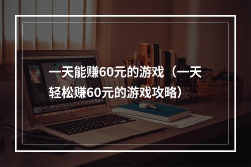 一天能赚60元的游戏（一天轻松赚60元的游戏攻略）